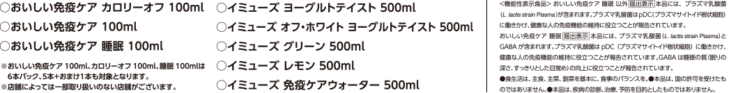 おいしい免疫ケアカロリーオフ100ml、おいしい免疫ケア100ml、おいしい免疫ケア睡眠100ml、イミューズヨーグルトテイスト500ml、イミューズオフ・ホワイトヨーグルトテイスト500ml、イミューズグリーン500ml、イミューズレモン500ml、イミューズ免疫ケアウォーター500ml