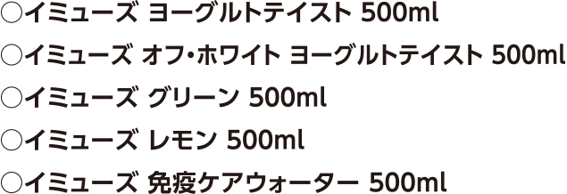 イミューズヨーグルトテイスト500ml、イミューズオフ・ホワイトヨーグルトテイスト500ml、イミューズグリーン500ml、イミューズレモン500ml、イミューズ免疫ケアウォーター500ml