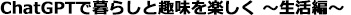 ChatGPTで暮らしと趣味を楽しく　生活編