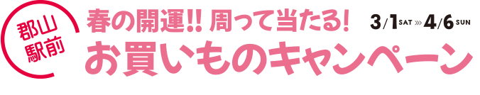 郡山駅前 春の開運!!周って当たる！お買い物キャンペーン3月1日から4月6日まで。郡山駅前の5館アティ郡山／うすい百貨店／エスパル郡山／pivot／モルティが新生活応援！お買い上げレシートで、参加館の商品などが抽選で当たる！