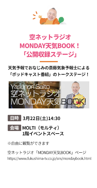 「空ネットラジオMONDAY天気BOOK！「公開収録ステージ」」天気予報でおなじみの斎藤気象予報士による「ポッドキャスト番組」のトークステージ！。日時：3月22日(土)14:30。会場：MOLTI（モルティ）1階イベントスペース