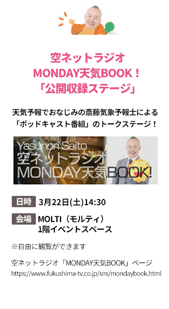 「空ネットラジオMONDAY天気BOOK！「公開収録ステージ」」天気予報でおなじみの斎藤気象予報士による「ポッドキャスト番組」のトークステージ！。日時：3月22日(土)14:30。会場：MOLTI（モルティ）1階イベントスペース