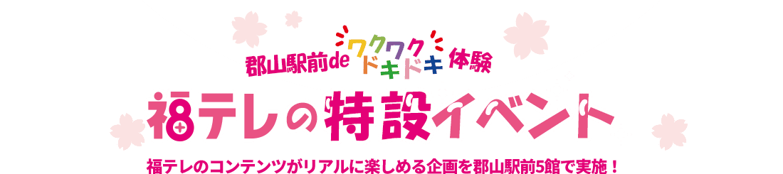 郡山駅前でワクワクドキドキ体験。福テレの特設イベント。福テレのコンテンツがリアルに楽しめる企画を郡山駅前5館で実施！
